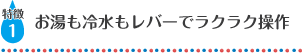 お湯も冷水もレバーでラクラク操作