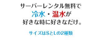 サーバーレンタル無料で冷水・温水が好きな時に好きなだけ。サイズはSとLの2種類